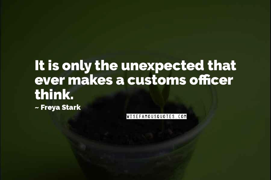 Freya Stark Quotes: It is only the unexpected that ever makes a customs officer think.