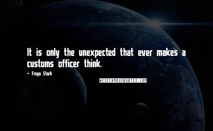 Freya Stark Quotes: It is only the unexpected that ever makes a customs officer think.