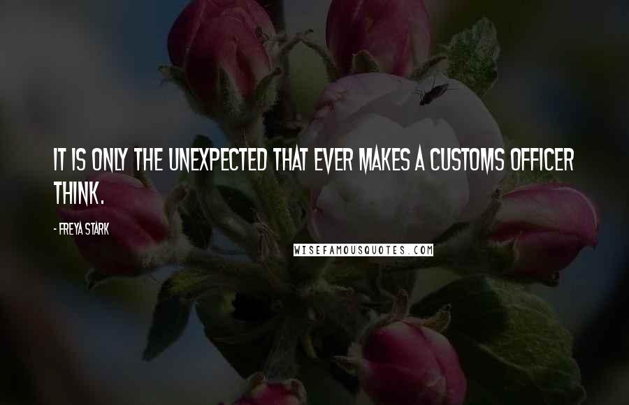 Freya Stark Quotes: It is only the unexpected that ever makes a customs officer think.