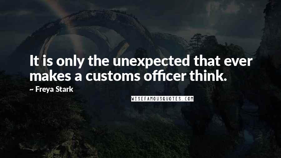 Freya Stark Quotes: It is only the unexpected that ever makes a customs officer think.