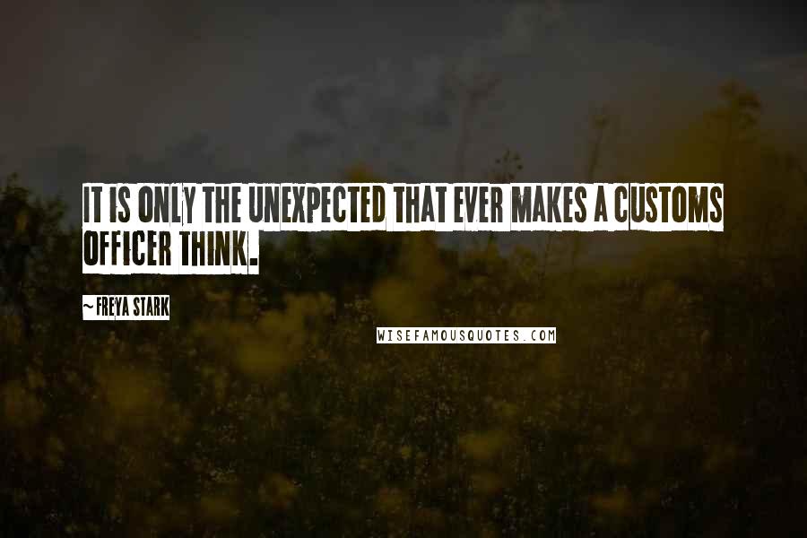 Freya Stark Quotes: It is only the unexpected that ever makes a customs officer think.