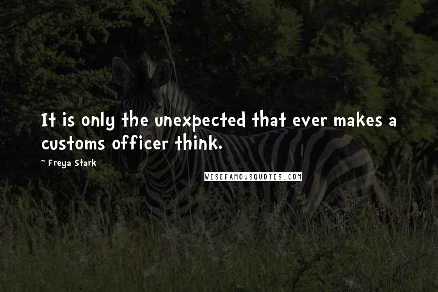 Freya Stark Quotes: It is only the unexpected that ever makes a customs officer think.