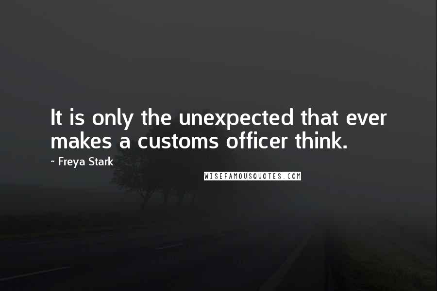 Freya Stark Quotes: It is only the unexpected that ever makes a customs officer think.