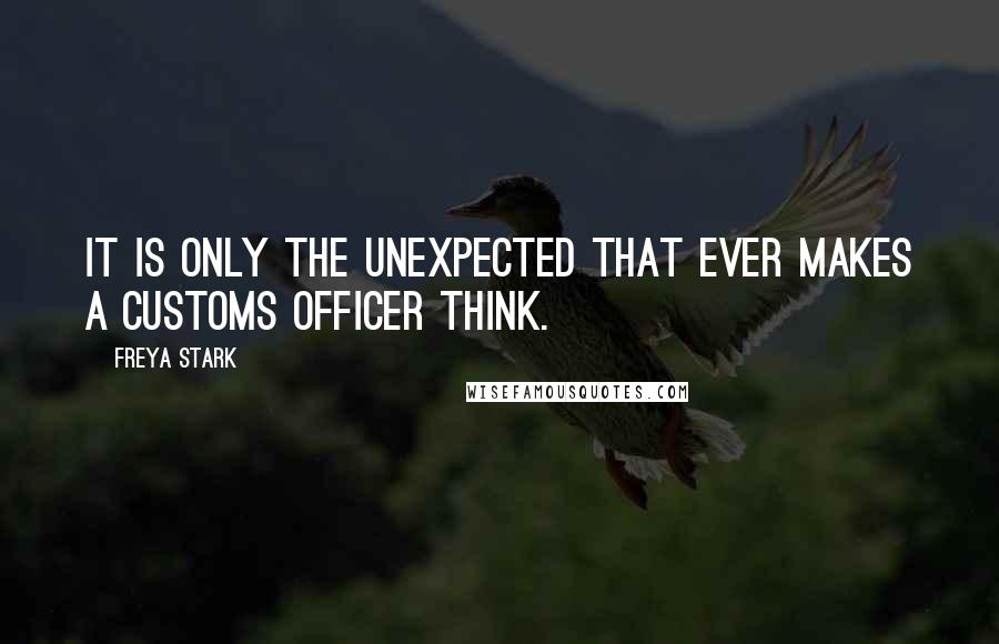 Freya Stark Quotes: It is only the unexpected that ever makes a customs officer think.