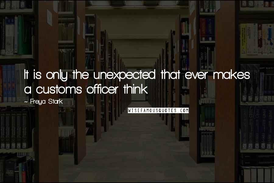Freya Stark Quotes: It is only the unexpected that ever makes a customs officer think.