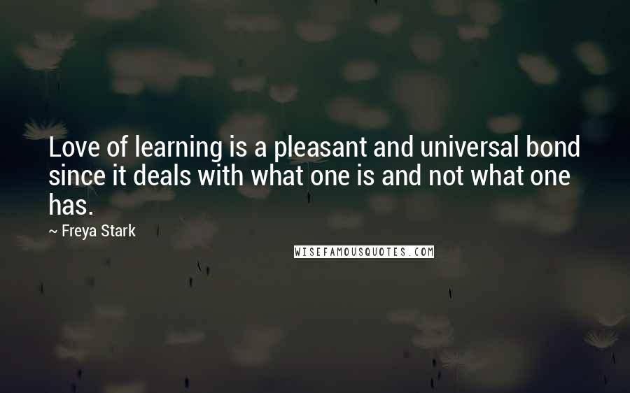 Freya Stark Quotes: Love of learning is a pleasant and universal bond since it deals with what one is and not what one has.