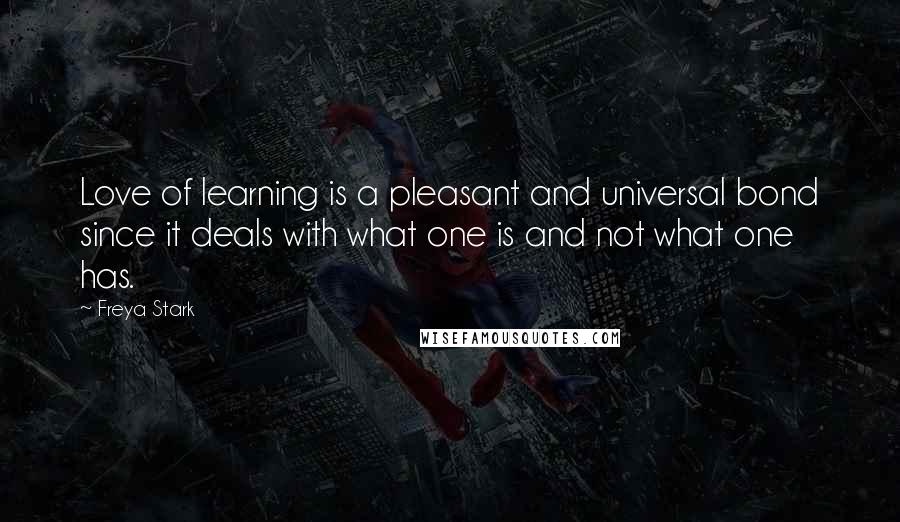 Freya Stark Quotes: Love of learning is a pleasant and universal bond since it deals with what one is and not what one has.