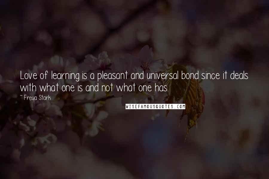 Freya Stark Quotes: Love of learning is a pleasant and universal bond since it deals with what one is and not what one has.