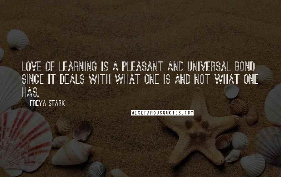 Freya Stark Quotes: Love of learning is a pleasant and universal bond since it deals with what one is and not what one has.