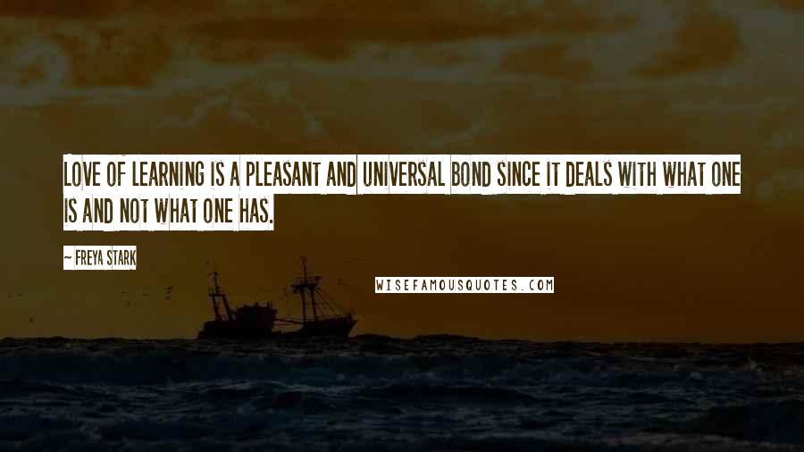 Freya Stark Quotes: Love of learning is a pleasant and universal bond since it deals with what one is and not what one has.