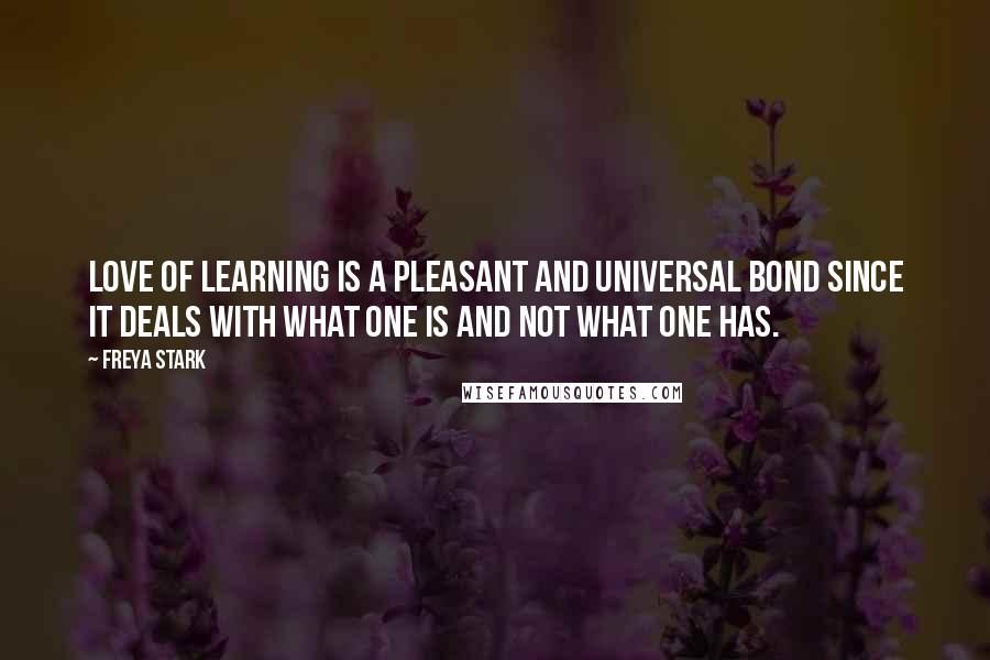 Freya Stark Quotes: Love of learning is a pleasant and universal bond since it deals with what one is and not what one has.