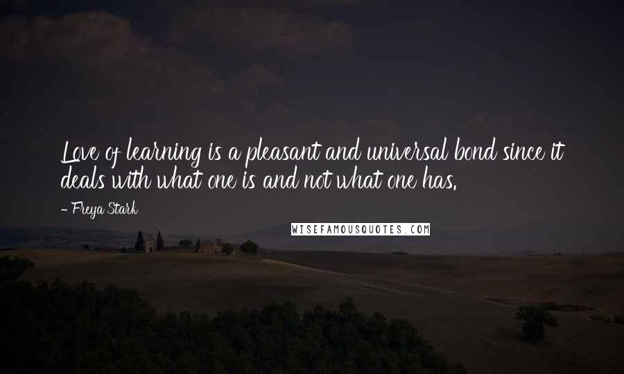 Freya Stark Quotes: Love of learning is a pleasant and universal bond since it deals with what one is and not what one has.