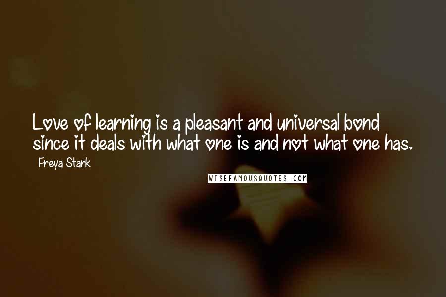 Freya Stark Quotes: Love of learning is a pleasant and universal bond since it deals with what one is and not what one has.