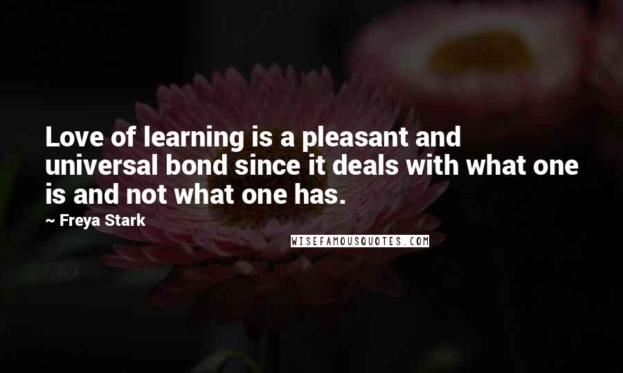 Freya Stark Quotes: Love of learning is a pleasant and universal bond since it deals with what one is and not what one has.