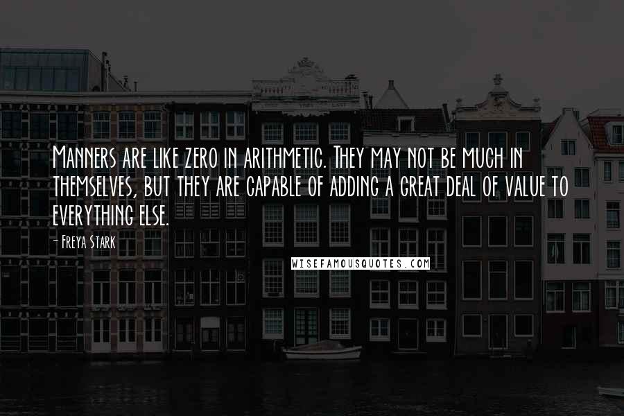 Freya Stark Quotes: Manners are like zero in arithmetic. They may not be much in themselves, but they are capable of adding a great deal of value to everything else.