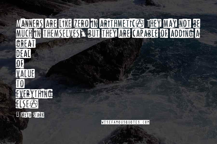 Freya Stark Quotes: Manners are like zero in arithmetic. They may not be much in themselves, but they are capable of adding a great deal of value to everything else.