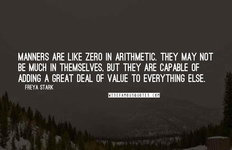 Freya Stark Quotes: Manners are like zero in arithmetic. They may not be much in themselves, but they are capable of adding a great deal of value to everything else.