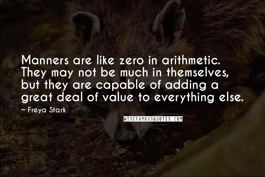 Freya Stark Quotes: Manners are like zero in arithmetic. They may not be much in themselves, but they are capable of adding a great deal of value to everything else.