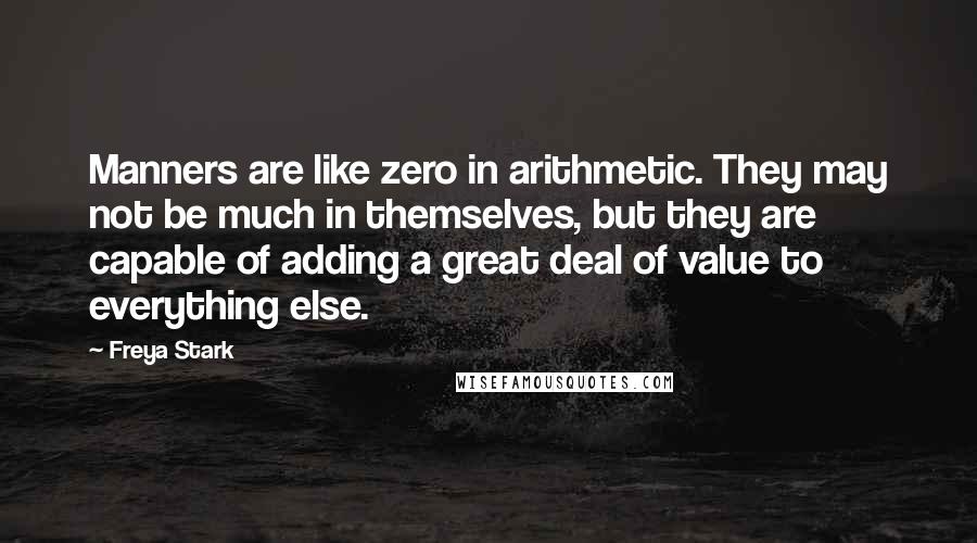 Freya Stark Quotes: Manners are like zero in arithmetic. They may not be much in themselves, but they are capable of adding a great deal of value to everything else.