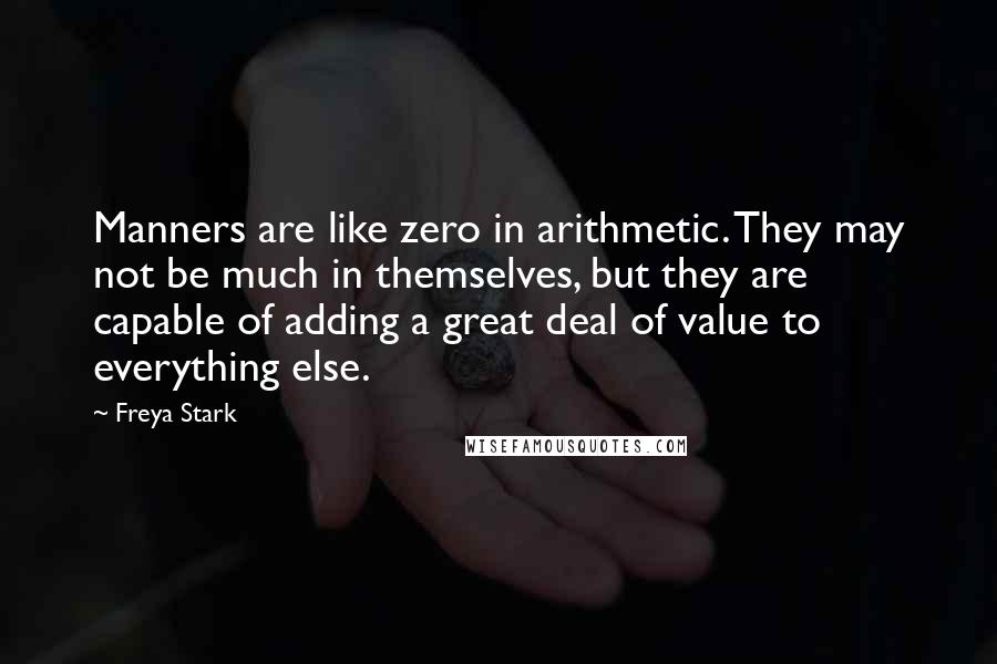 Freya Stark Quotes: Manners are like zero in arithmetic. They may not be much in themselves, but they are capable of adding a great deal of value to everything else.