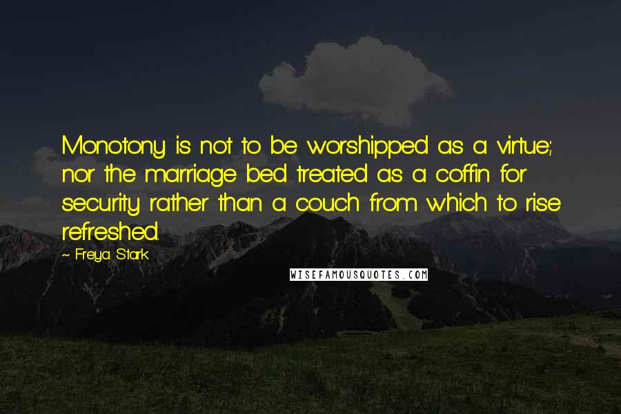 Freya Stark Quotes: Monotony is not to be worshipped as a virtue; nor the marriage bed treated as a coffin for security rather than a couch from which to rise refreshed.