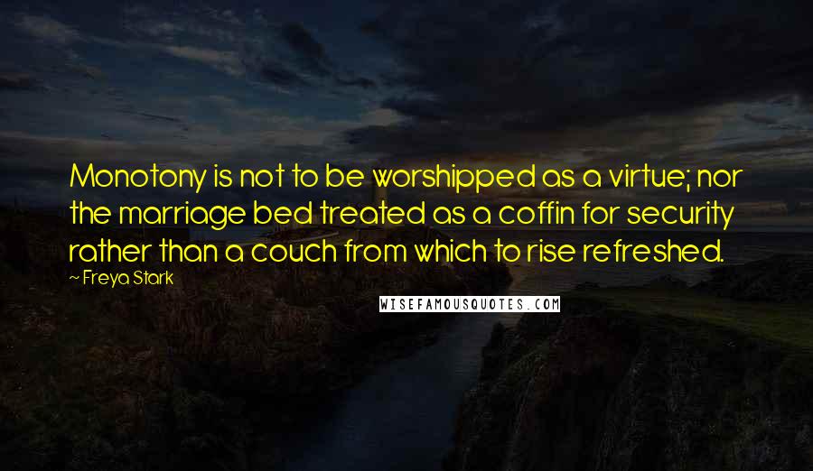 Freya Stark Quotes: Monotony is not to be worshipped as a virtue; nor the marriage bed treated as a coffin for security rather than a couch from which to rise refreshed.