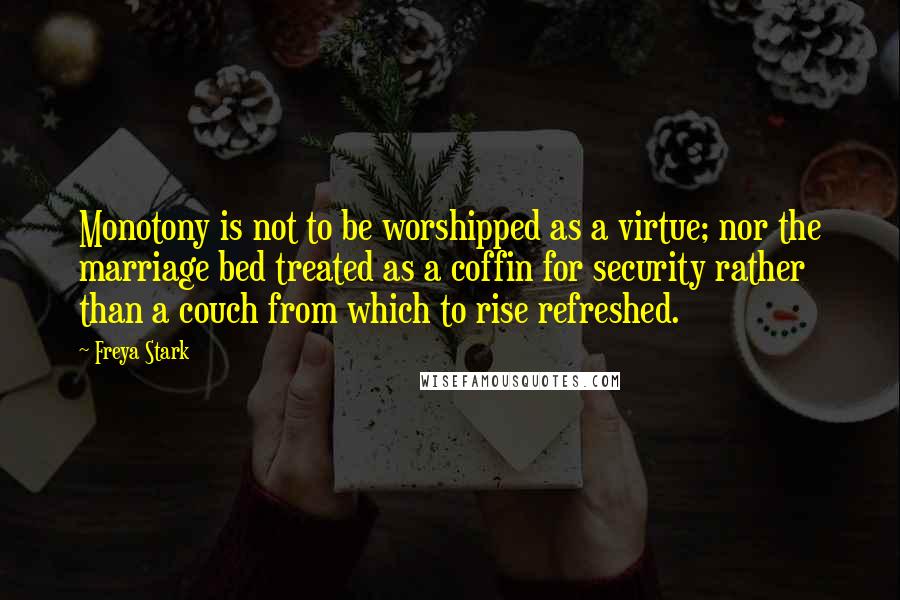 Freya Stark Quotes: Monotony is not to be worshipped as a virtue; nor the marriage bed treated as a coffin for security rather than a couch from which to rise refreshed.