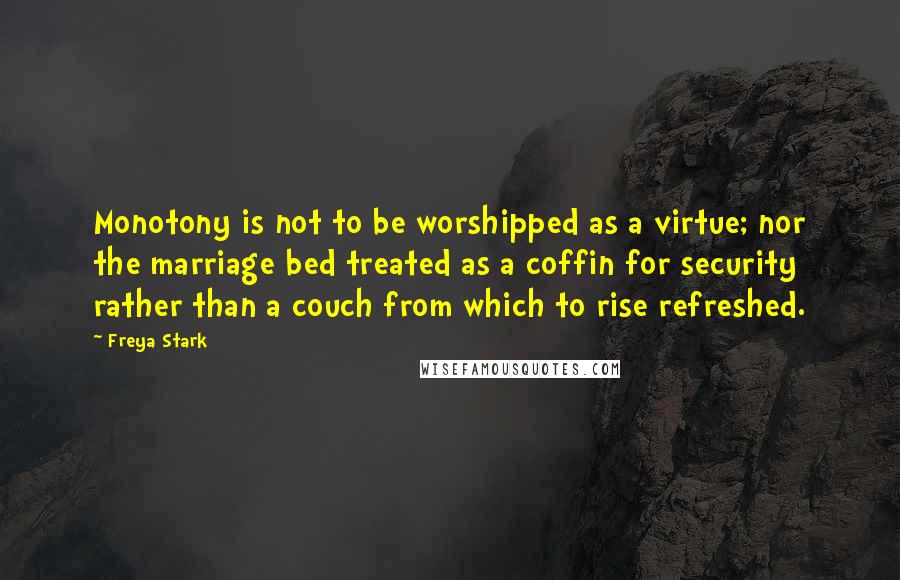 Freya Stark Quotes: Monotony is not to be worshipped as a virtue; nor the marriage bed treated as a coffin for security rather than a couch from which to rise refreshed.