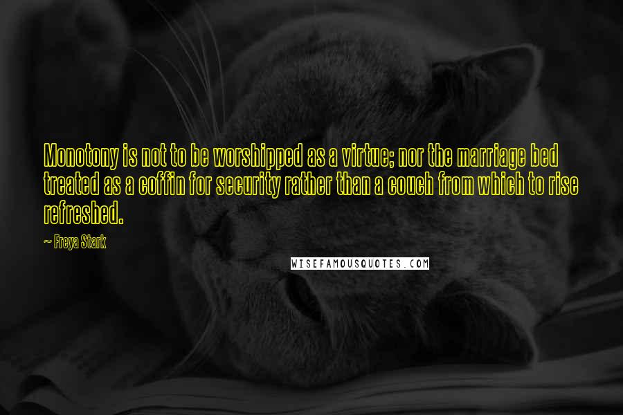 Freya Stark Quotes: Monotony is not to be worshipped as a virtue; nor the marriage bed treated as a coffin for security rather than a couch from which to rise refreshed.