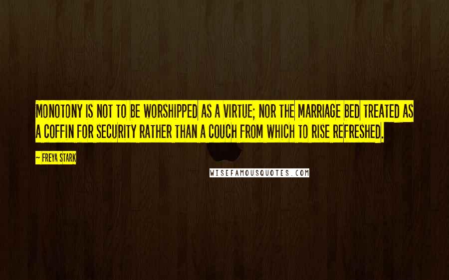 Freya Stark Quotes: Monotony is not to be worshipped as a virtue; nor the marriage bed treated as a coffin for security rather than a couch from which to rise refreshed.