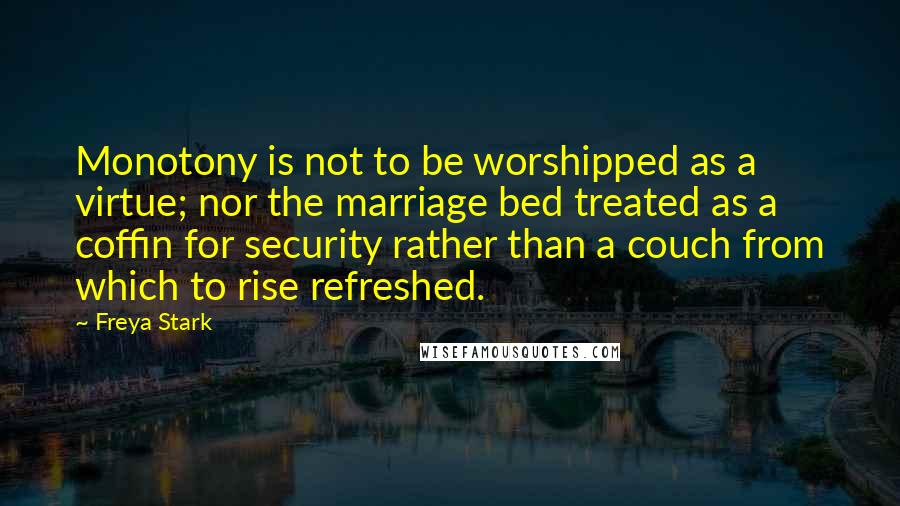 Freya Stark Quotes: Monotony is not to be worshipped as a virtue; nor the marriage bed treated as a coffin for security rather than a couch from which to rise refreshed.