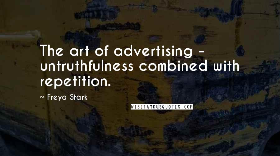 Freya Stark Quotes: The art of advertising - untruthfulness combined with repetition.