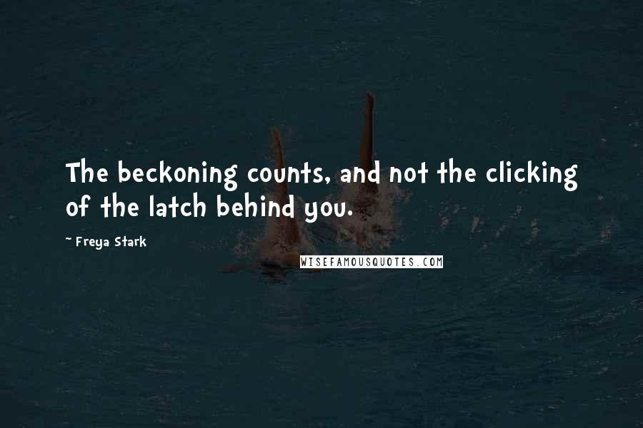 Freya Stark Quotes: The beckoning counts, and not the clicking of the latch behind you.