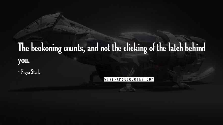 Freya Stark Quotes: The beckoning counts, and not the clicking of the latch behind you.