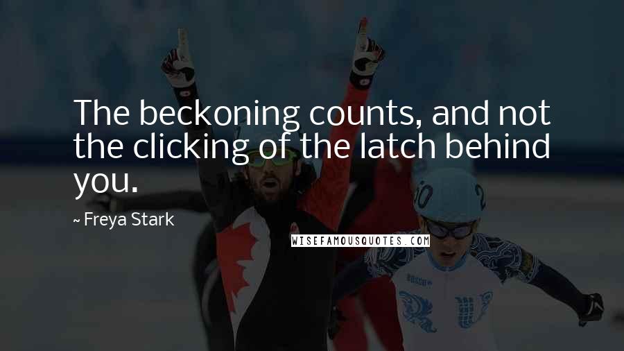 Freya Stark Quotes: The beckoning counts, and not the clicking of the latch behind you.