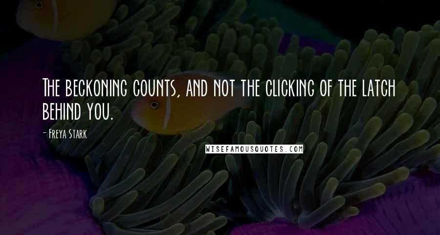 Freya Stark Quotes: The beckoning counts, and not the clicking of the latch behind you.