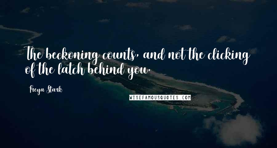 Freya Stark Quotes: The beckoning counts, and not the clicking of the latch behind you.