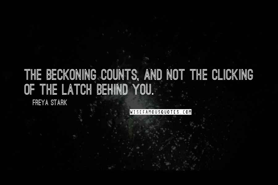 Freya Stark Quotes: The beckoning counts, and not the clicking of the latch behind you.