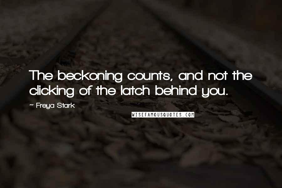 Freya Stark Quotes: The beckoning counts, and not the clicking of the latch behind you.