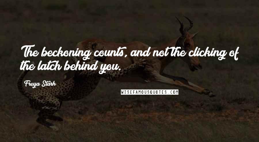 Freya Stark Quotes: The beckoning counts, and not the clicking of the latch behind you.