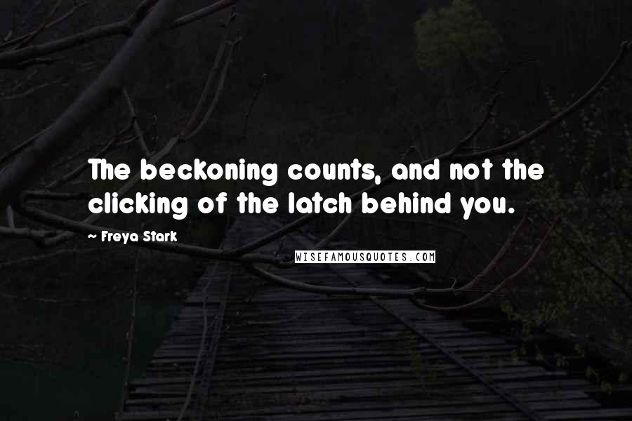 Freya Stark Quotes: The beckoning counts, and not the clicking of the latch behind you.