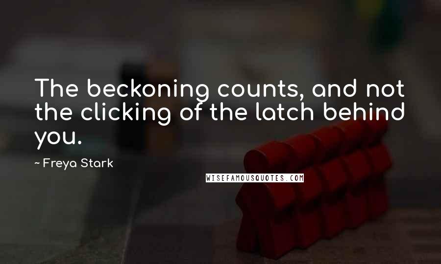 Freya Stark Quotes: The beckoning counts, and not the clicking of the latch behind you.