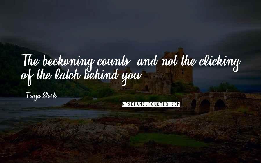 Freya Stark Quotes: The beckoning counts, and not the clicking of the latch behind you.