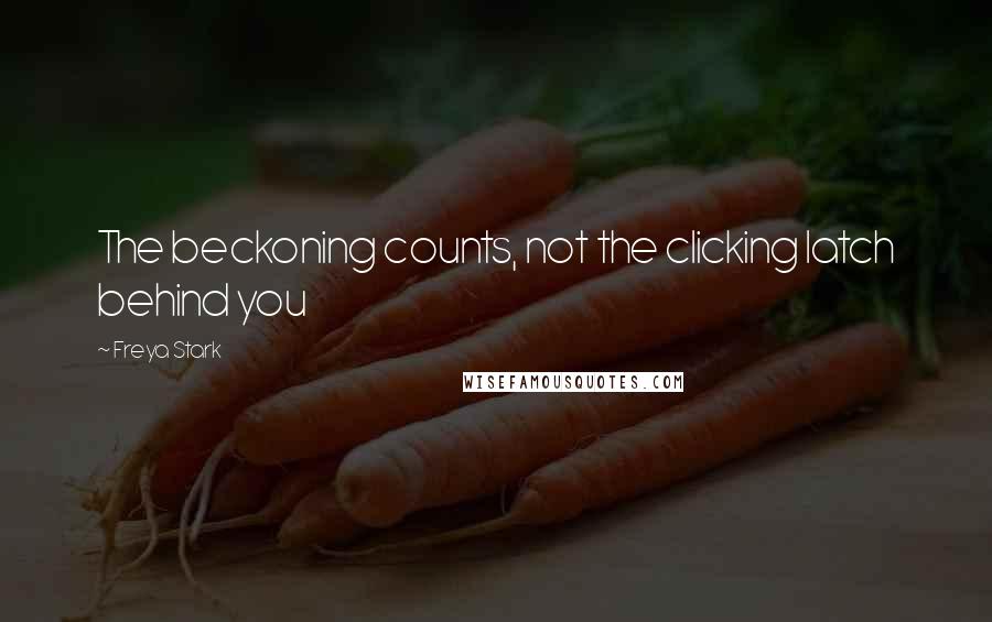 Freya Stark Quotes: The beckoning counts, not the clicking latch behind you