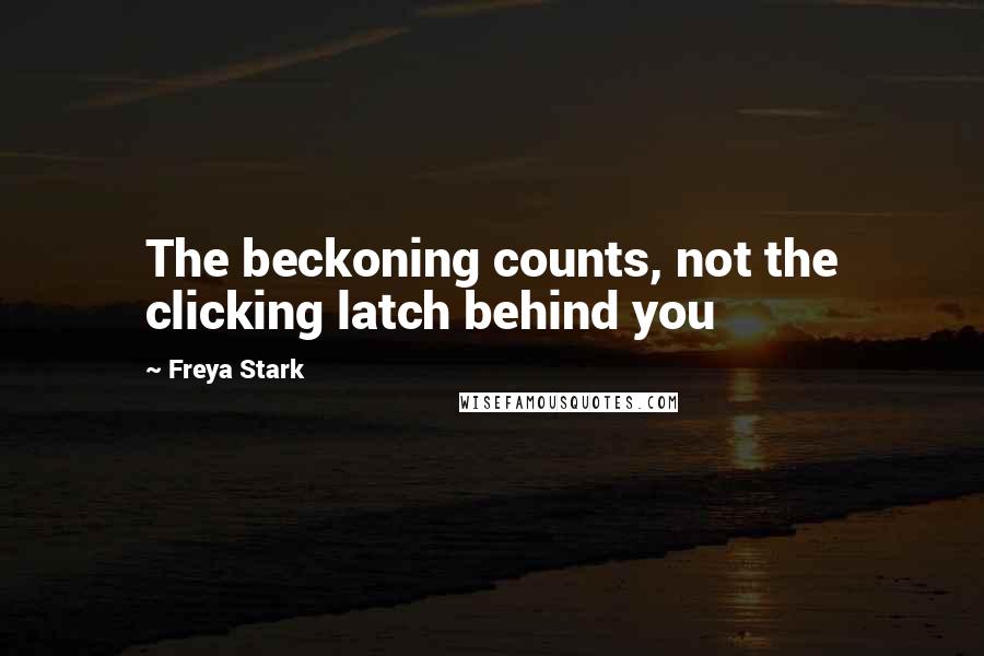 Freya Stark Quotes: The beckoning counts, not the clicking latch behind you