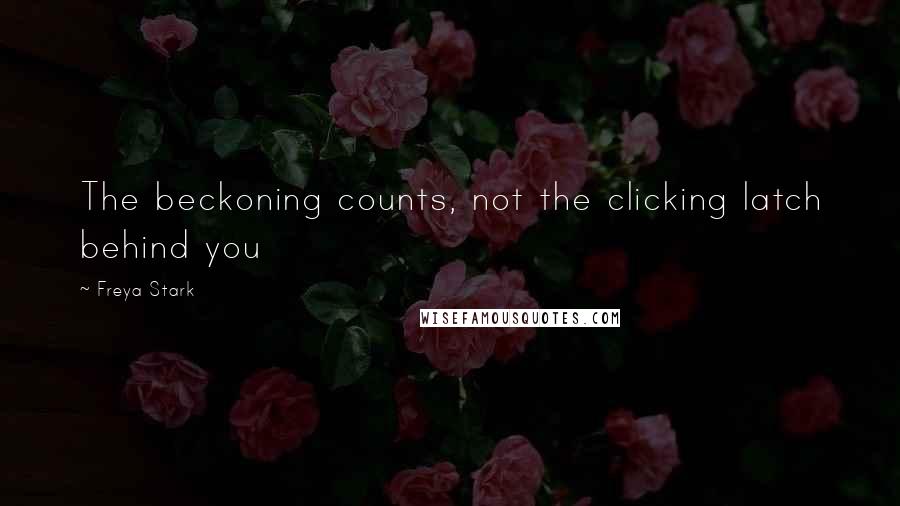 Freya Stark Quotes: The beckoning counts, not the clicking latch behind you