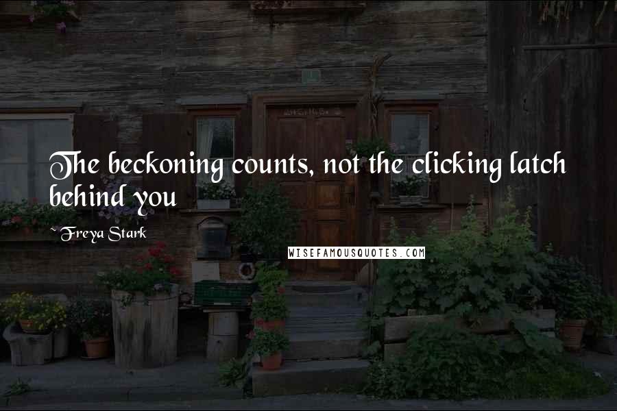 Freya Stark Quotes: The beckoning counts, not the clicking latch behind you