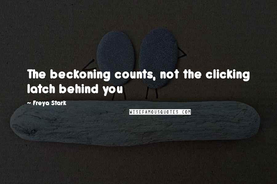 Freya Stark Quotes: The beckoning counts, not the clicking latch behind you