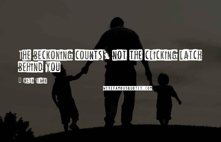 Freya Stark Quotes: The beckoning counts, not the clicking latch behind you