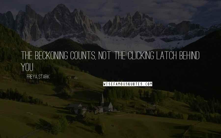 Freya Stark Quotes: The beckoning counts, not the clicking latch behind you